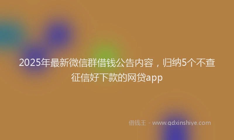 2025年最新微信群借钱公告内容，归纳5个不查征信好下款的网贷app