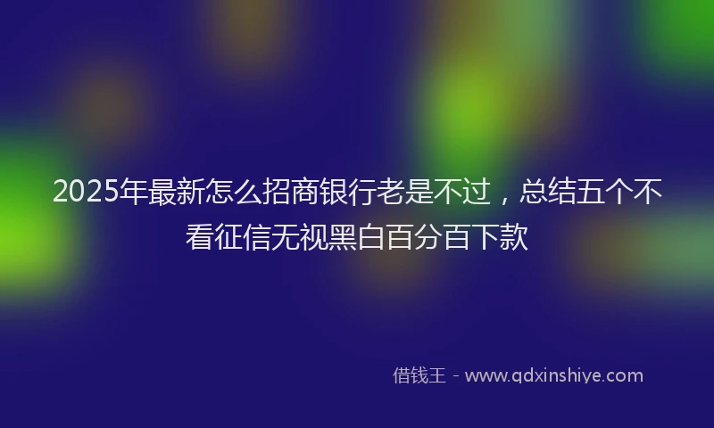 2025年最新怎么招商银行老是不过，总结五个不看征信无视黑白百分百下款