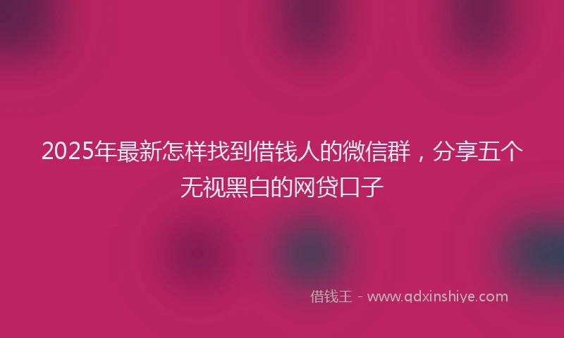 2025年最新怎样找到借钱人的微信群，分享五个无视黑白的网贷口子