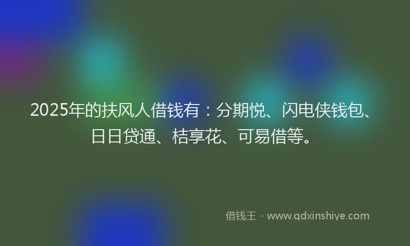 2025年的扶风人借钱有：分期悦、闪电侠钱包、日日贷通、桔享花、可易借等。