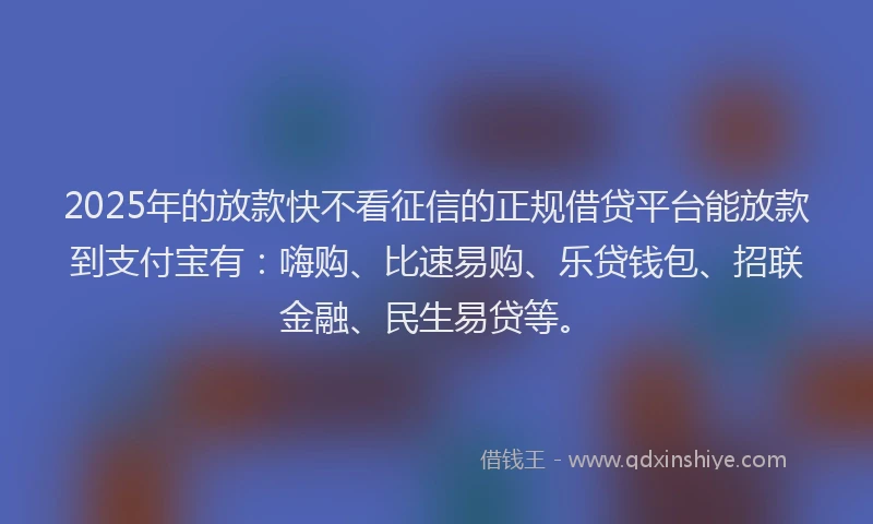 2025年的放款快不看征信的正规借贷平台能放款到支付宝有：嗨购、比速易购、乐贷钱包、招联金融、民生易贷等。