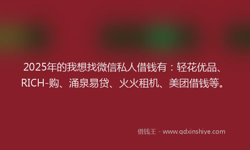 2025年的我想找微信私人借钱有：轻花优品、RICH-购、涌泉易贷、火火租机、美团借钱等。