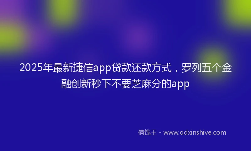 2025年最新捷信app贷款还款方式，罗列五个金融创新秒下不要芝麻分的app