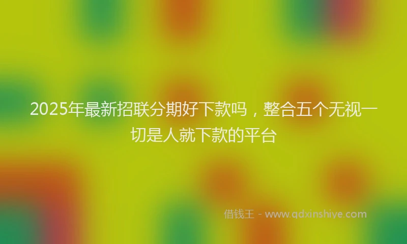 2025年最新招联分期好下款吗，整合五个无视一切是人就下款的平台