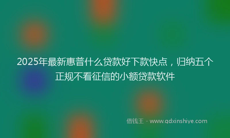 2025年最新惠普什么贷款好下款快点，归纳五个正规不看征信的小额贷款软件