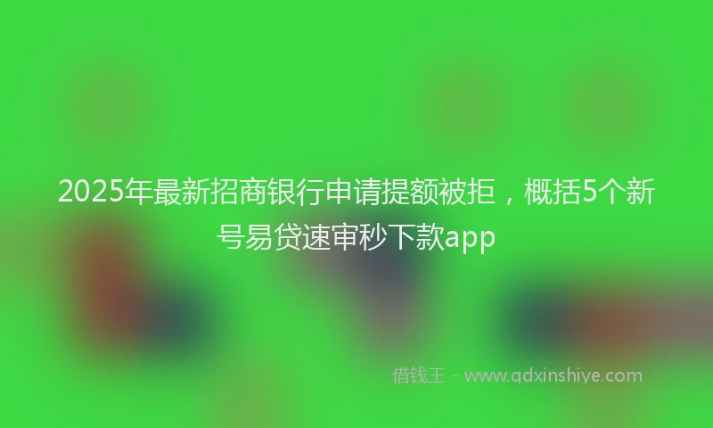 2025年最新招商银行申请提额被拒，概括5个新号易贷速审秒下款app