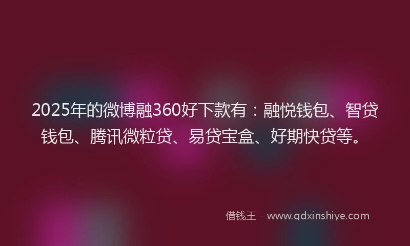 2025年的微博融360好下款有：融悦钱包、智贷钱包、腾讯微粒贷、易贷宝盒、好期快贷等。