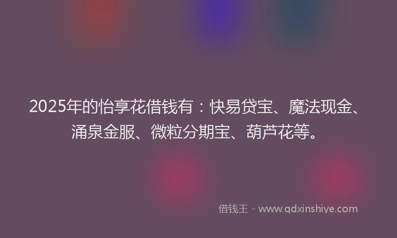 2025年的怡享花借钱有：快易贷宝、魔法现金、涌泉金服、微粒分期宝、葫芦花等。
