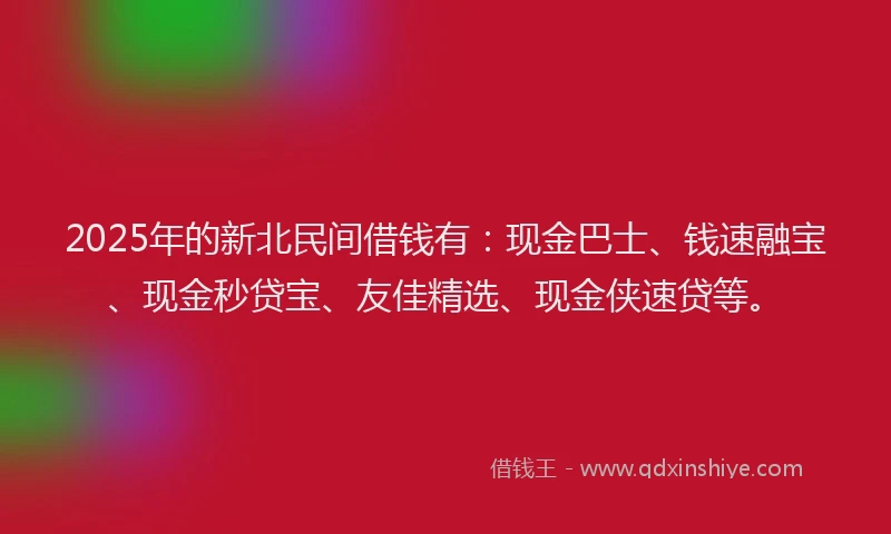 2025年的新北民间借钱有：现金巴士、钱速融宝、现金秒贷宝、友佳精选、现金侠速贷等。