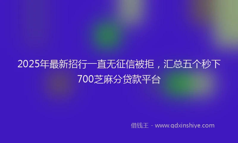 2025年最新招行一直无征信被拒，汇总五个秒下700芝麻分贷款平台