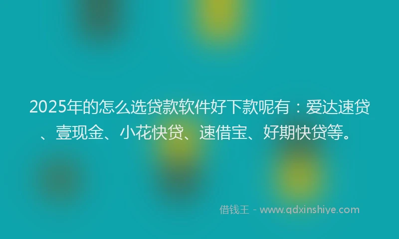 2025年的怎么选贷款软件好下款呢有：爱达速贷、壹现金、小花快贷、速借宝、好期快贷等。