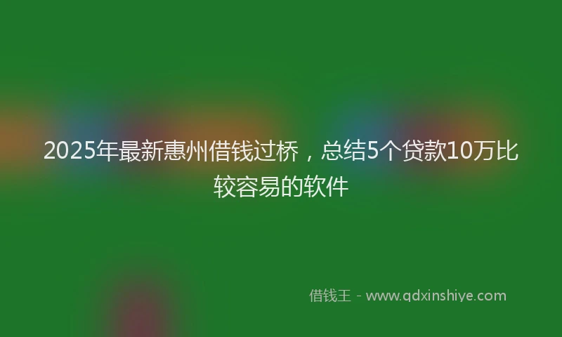 2025年最新惠州借钱过桥，总结5个贷款10万比较容易的软件