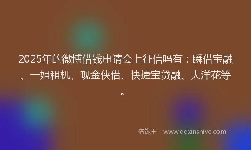 2025年的微博借钱申请会上征信吗有：瞬借宝融、一姐租机、现金侠借、快捷宝贷融、大洋花等。