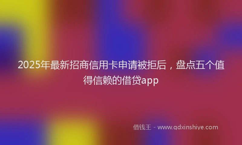 2025年最新招商信用卡申请被拒后，盘点五个值得信赖的借贷app