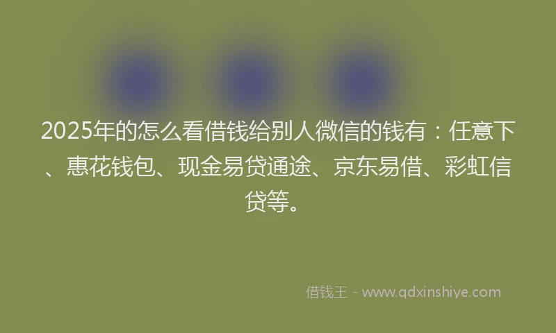 2025年的怎么看借钱给别人微信的钱有：任意下、惠花钱包、现金易贷通途、京东易借、彩虹信贷等。