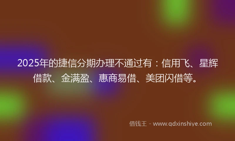 2025年的捷信分期办理不通过有：信用飞、星辉借款、金满盈、惠商易借、美团闪借等。
