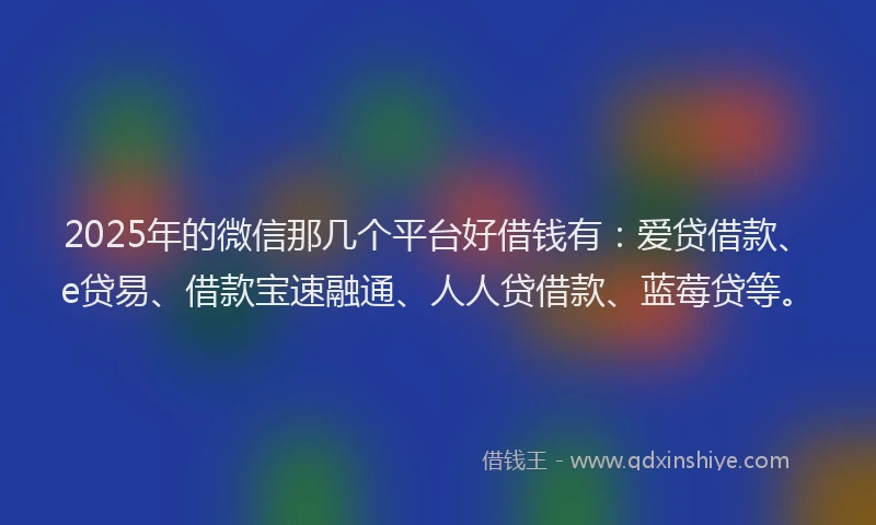 2025年的微信那几个平台好借钱有：爱贷借款、e贷易、借款宝速融通、人人贷借款、蓝莓贷等。