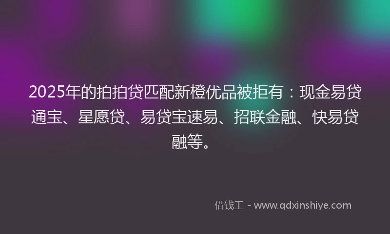 2025年的拍拍贷匹配新橙优品被拒有：现金易贷通宝、星愿贷、易贷宝速易、招联金融、快易贷融等。