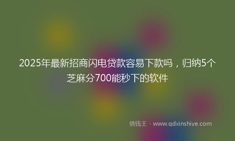 2025年最新招商闪电贷款容易下款吗，归纳5个芝麻分700能秒下的软件