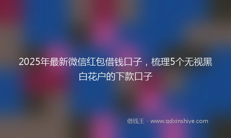 2025年最新微信红包借钱口子，梳理5个无视黑白花户的下款口子