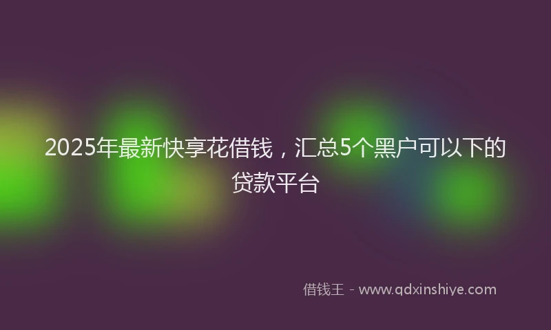 2025年最新快享花借钱，汇总5个黑户可以下的贷款平台