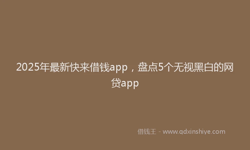 2025年最新快来借钱app，盘点5个无视黑白的网贷app