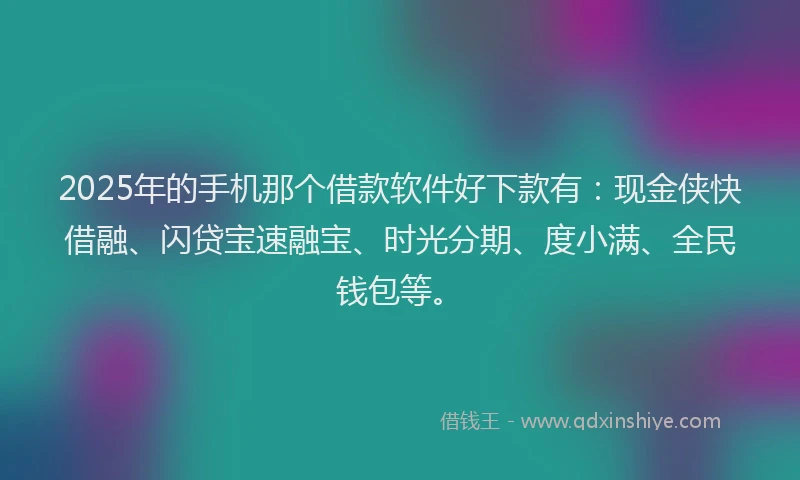2025年的手机那个借款软件好下款有：现金侠快借融、闪贷宝速融宝、时光分期、度小满、全民钱包等。