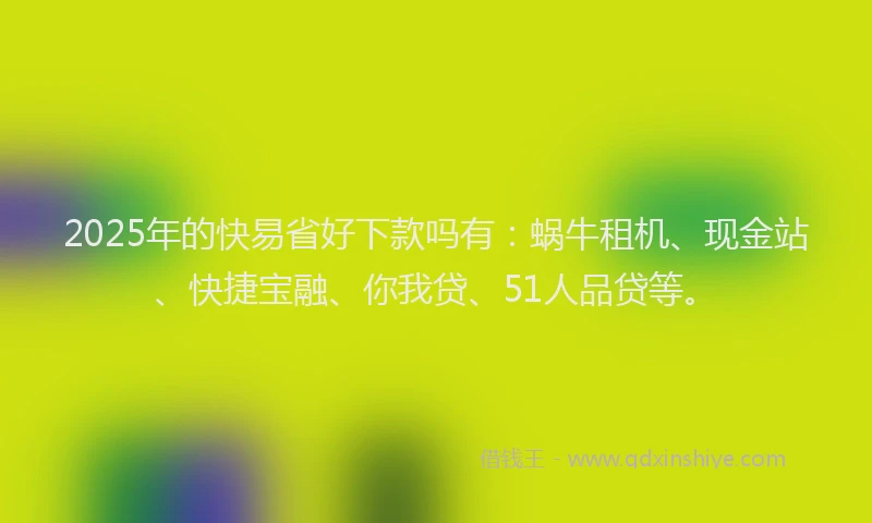 2025年的快易省好下款吗有：蜗牛租机、现金站、快捷宝融、你我贷、51人品贷等。