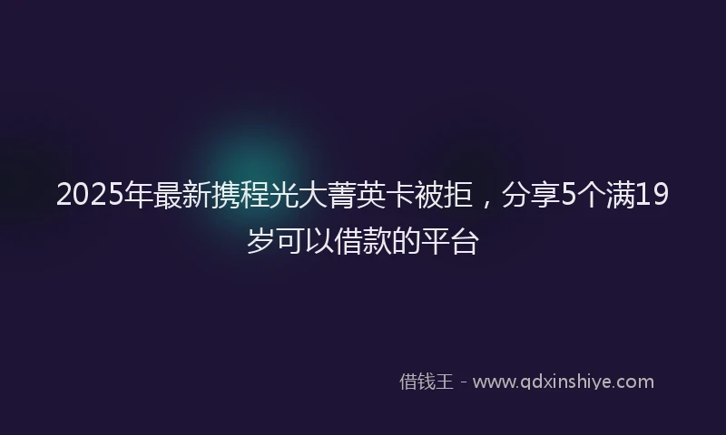 2025年最新携程光大菁英卡被拒，分享5个满19岁可以借款的平台