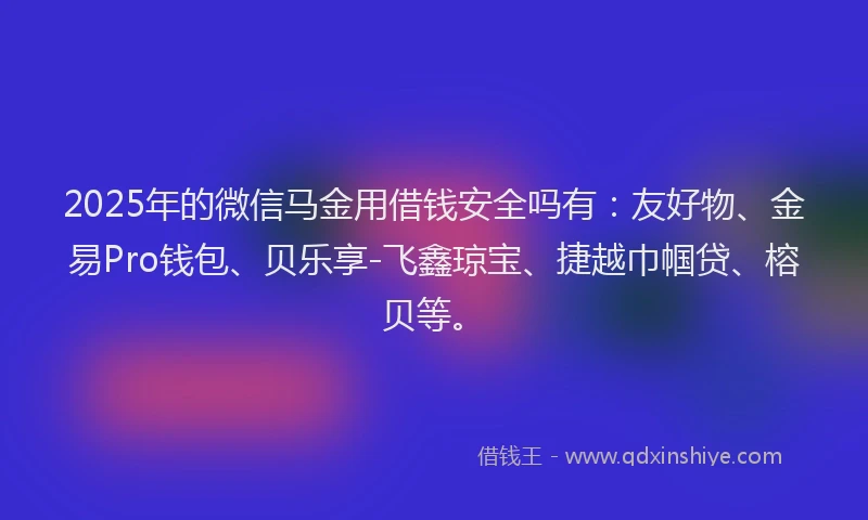 2025年的微信马金用借钱安全吗有：友好物、金易Pro钱包、贝乐享-飞鑫琼宝、捷越巾帼贷、榕贝等。