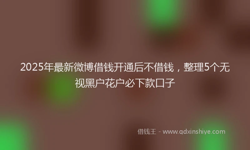 2025年最新微博借钱开通后不借钱，整理5个无视黑户花户必下款口子