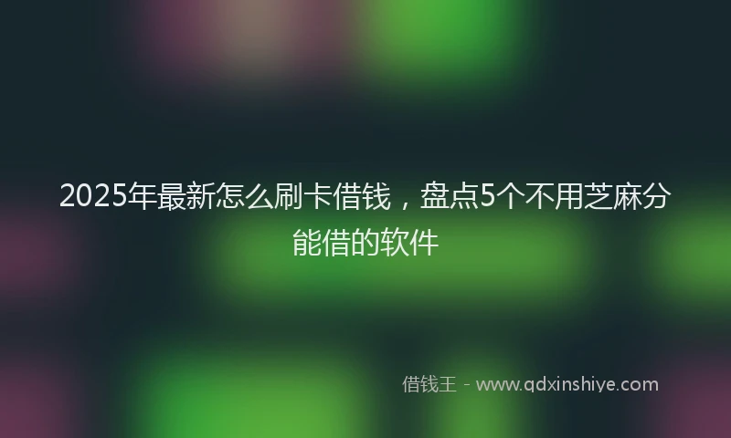 2025年最新怎么刷卡借钱，盘点5个不用芝麻分能借的软件