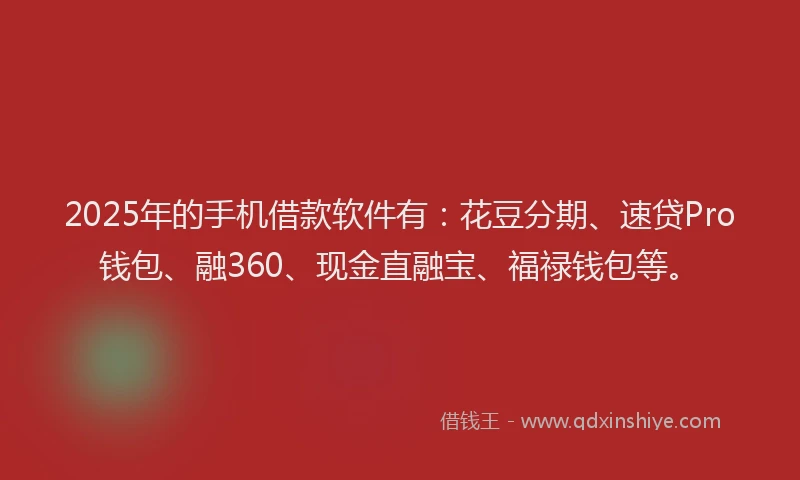 2025年的手机借款软件有：花豆分期、速贷Pro钱包、融360、现金直融宝、福禄钱包等。