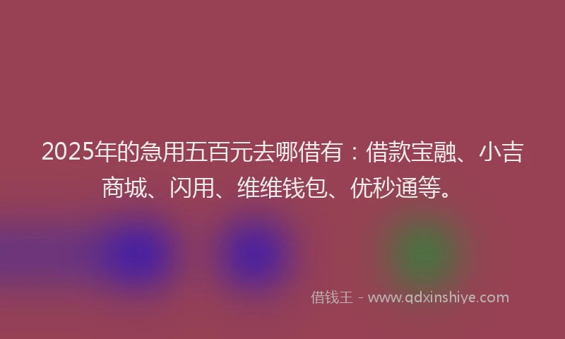 2025年的急用五百元去哪借有：借款宝融、小吉商城、闪用、维维钱包、优秒通等。