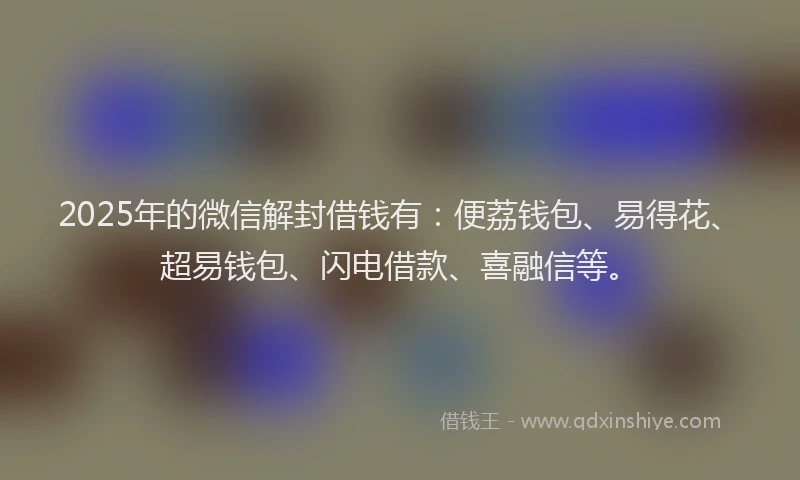 2025年的微信解封借钱有：便荔钱包、易得花、超易钱包、闪电借款、喜融信等。