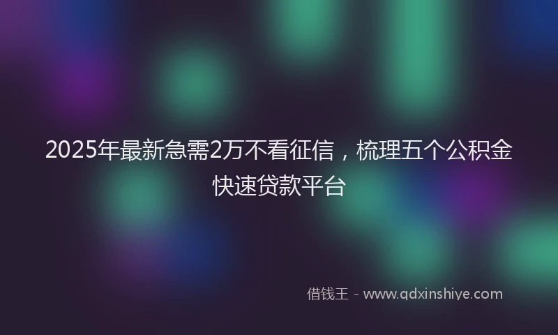 2025年最新急需2万不看征信，梳理五个公积金快速贷款平台