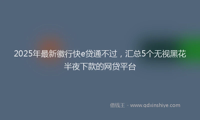 2025年最新徽行快e贷通不过，汇总5个无视黑花半夜下款的网贷平台