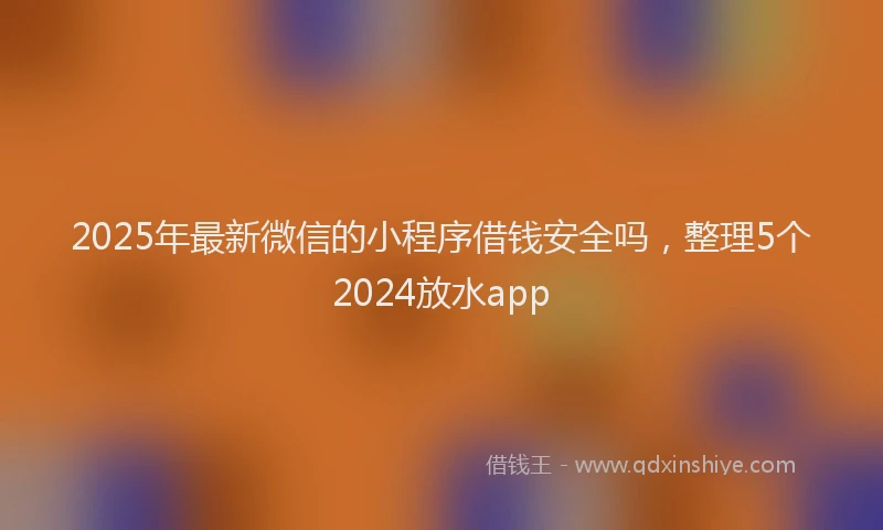 2025年最新微信的小程序借钱安全吗，整理5个2024放水app