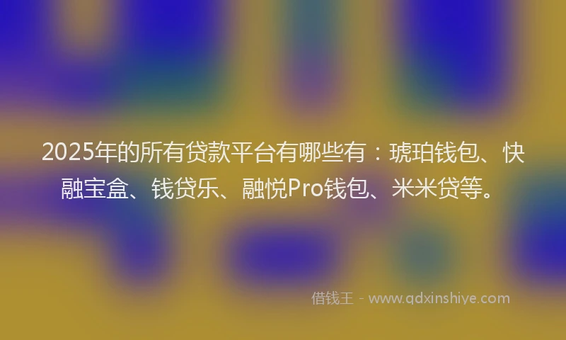 2025年的所有贷款平台有哪些有：琥珀钱包、快融宝盒、钱贷乐、融悦Pro钱包、米米贷等。