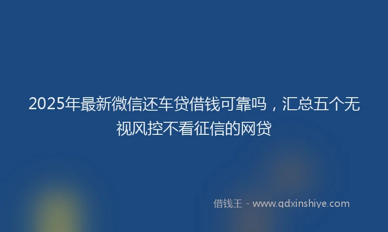 2025年最新微信还车贷借钱可靠吗，汇总五个无视风控不看征信的网贷