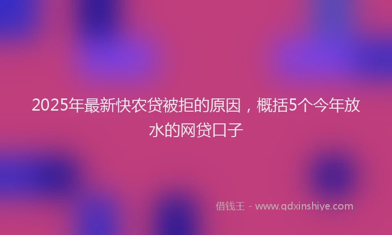 2025年最新快农贷被拒的原因，概括5个今年放水的网贷口子
