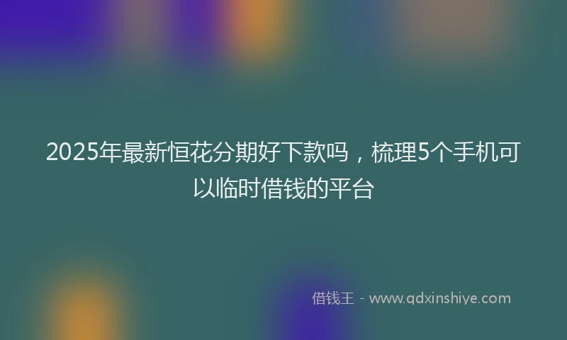 2025年最新恒花分期好下款吗，梳理5个手机可以临时借钱的平台