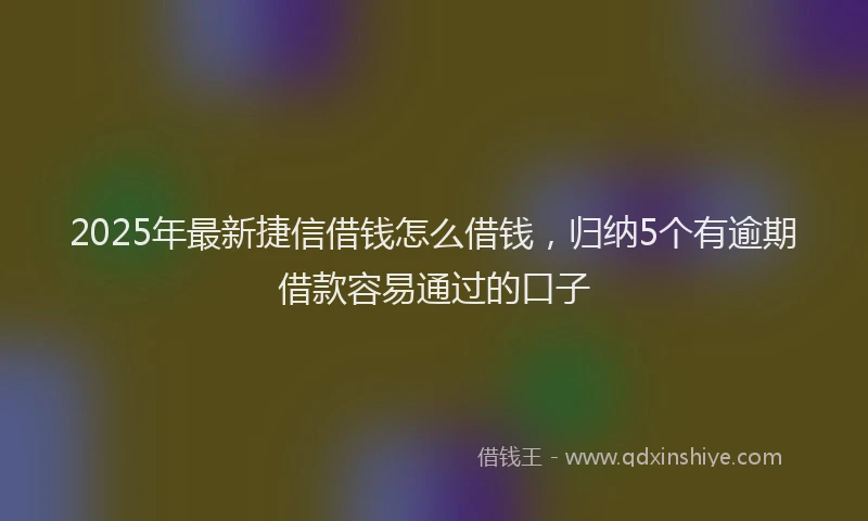 2025年最新捷信借钱怎么借钱，归纳5个有逾期借款容易通过的口子