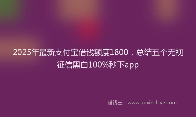 2025年最新支付宝借钱额度1800，总结五个无视征信黑白100%秒下app