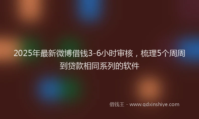 2025年最新微博借钱3-6小时审核，梳理5个周周到贷款相同系列的软件