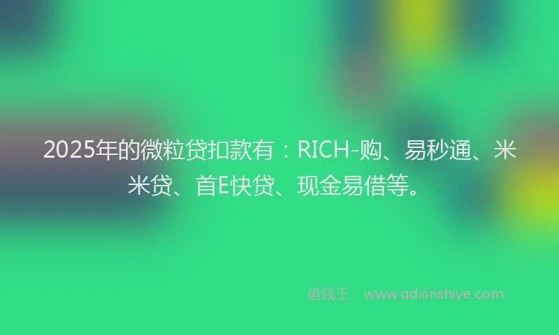 2025年的微粒贷扣款有：RICH-购、易秒通、米米贷、首E快贷、现金易借等。