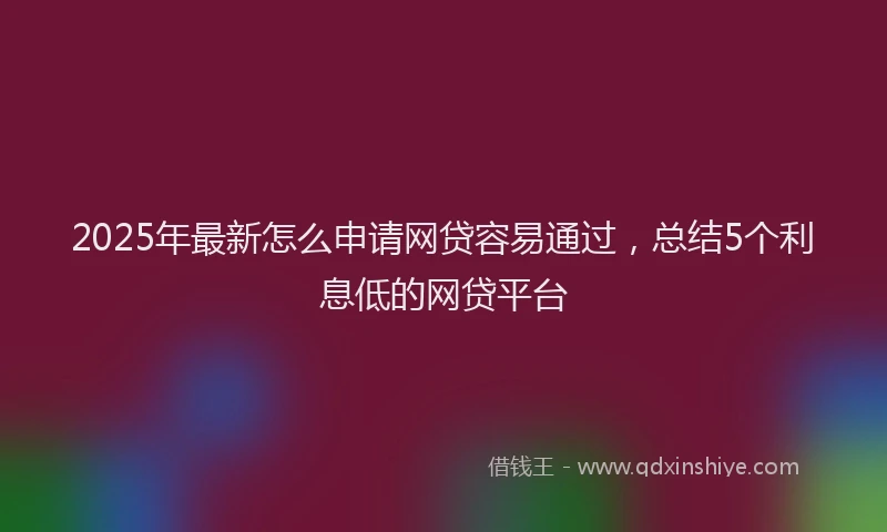 2025年最新怎么申请网贷容易通过，总结5个利息低的网贷平台