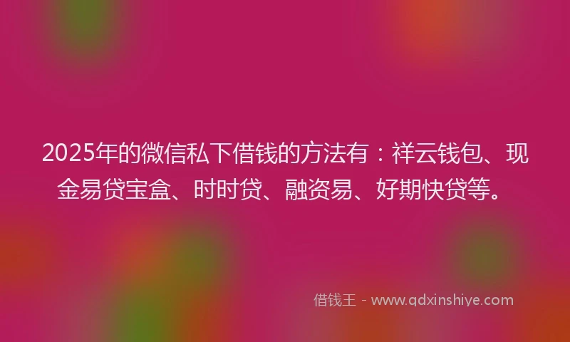 2025年的微信私下借钱的方法有：祥云钱包、现金易贷宝盒、时时贷、融资易、好期快贷等。