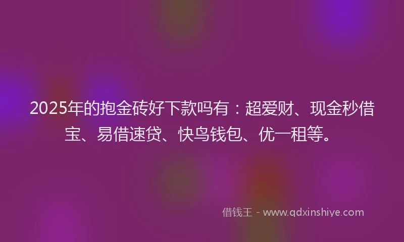 2025年的抱金砖好下款吗有：超爱财、现金秒借宝、易借速贷、快鸟钱包、优一租等。