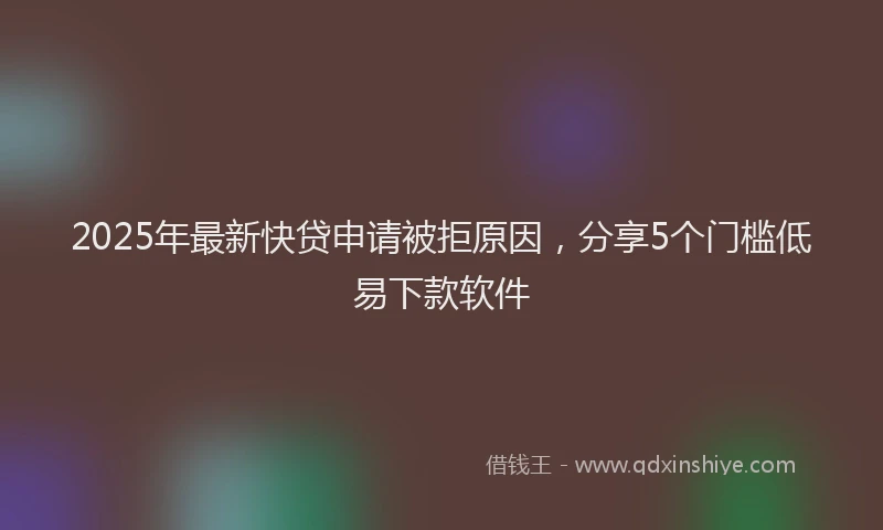 2025年最新快贷申请被拒原因，分享5个门槛低易下款软件